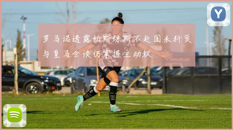 罗马诺透露帕斯琼斯不赴国米科莫与皇马会谈仍掌握主动权