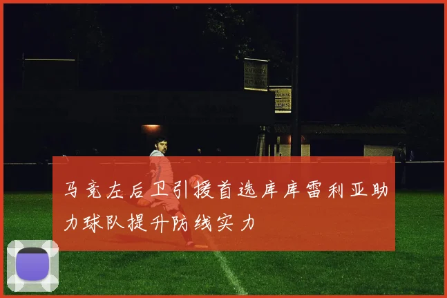 马竞左后卫引援首选库库雷利亚助力球队提升防线实力