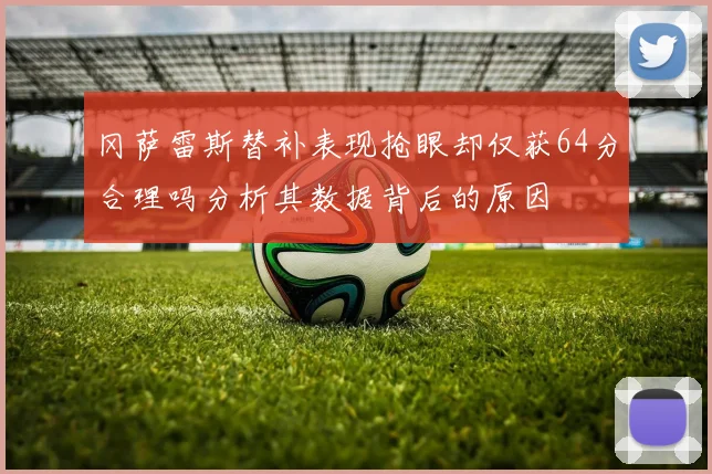 冈萨雷斯替补表现抢眼却仅获64分合理吗分析其数据背后的原因