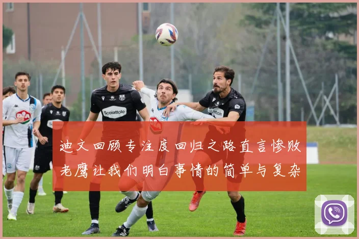 迪文回顾专注度回归之路直言惨败老鹰让我们明白事情的简单与复杂