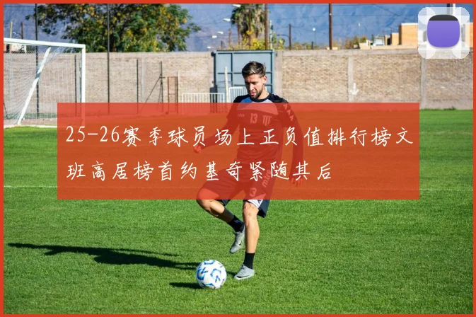 25-26赛季球员场上正负值排行榜文班高居榜首约基奇紧随其后