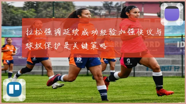 拉松强调延续成功经验加强快攻与球权保护是关键策略