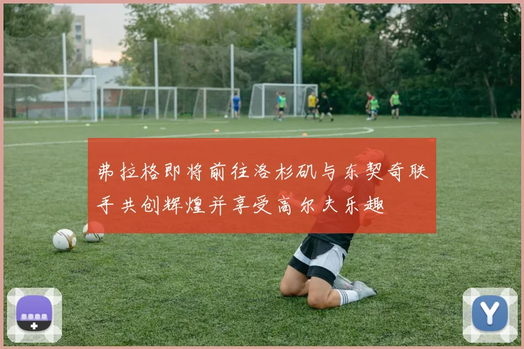 弗拉格即将前往洛杉矶与东契奇联手共创辉煌并享受高尔夫乐趣