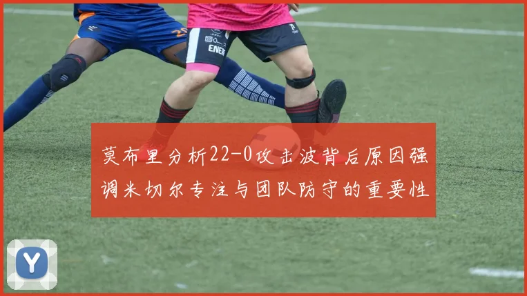 莫布里分析22-0攻击波背后原因强调米切尔专注与团队防守的重要性