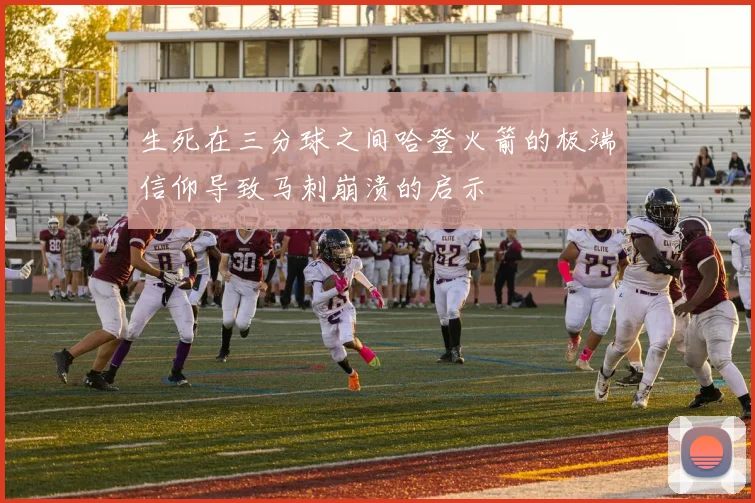 生死在三分球之间哈登火箭的极端信仰导致马刺崩溃的启示