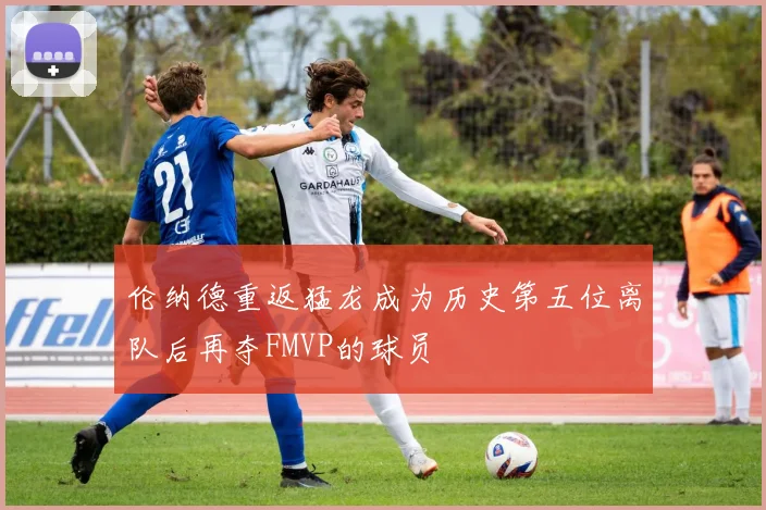 伦纳德重返猛龙成为历史第五位离队后再夺FMVP的球员