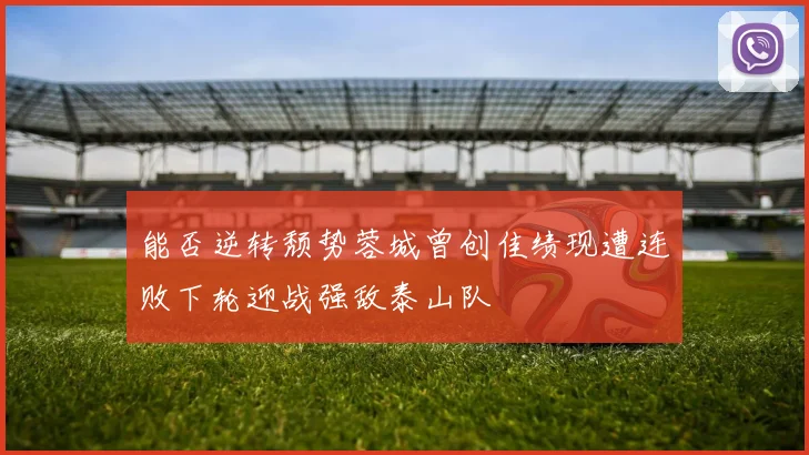 能否逆转颓势蓉城曾创佳绩现遭连败下轮迎战强敌泰山队