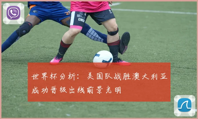 世界杯分析：美国队战胜澳大利亚成功晋级出线前景光明