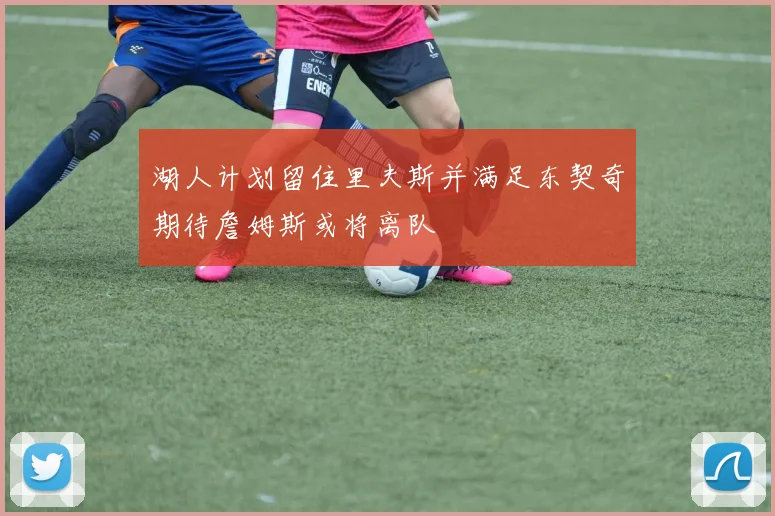 湖人计划留住里夫斯并满足东契奇期待詹姆斯或将离队