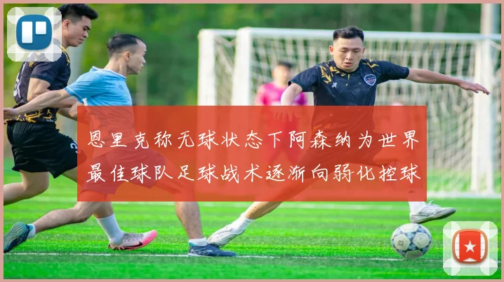 恩里克称无球状态下阿森纳为世界最佳球队足球战术逐渐向弱化控球转型
