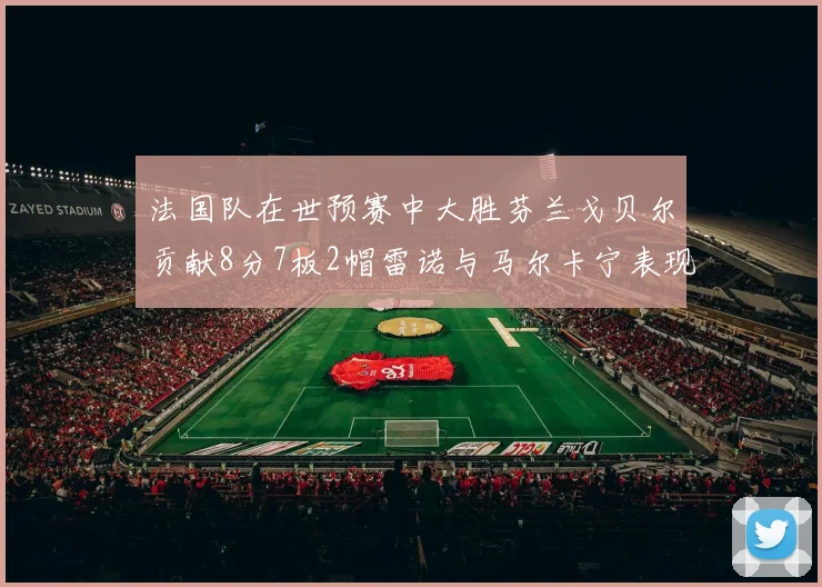 法国队在世预赛中大胜芬兰戈贝尔贡献8分7板2帽雷诺与马尔卡宁表现抢眼
