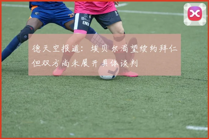 德天空报道：埃贝尔渴望续约拜仁但双方尚未展开具体谈判