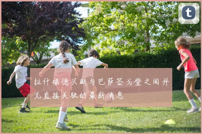 拉什福德买断与巴萨签戈登之间并无直接关联的最新消息