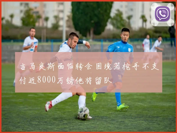 吉马良斯面临转会困境若枪手不支付近8000万镑他将留队