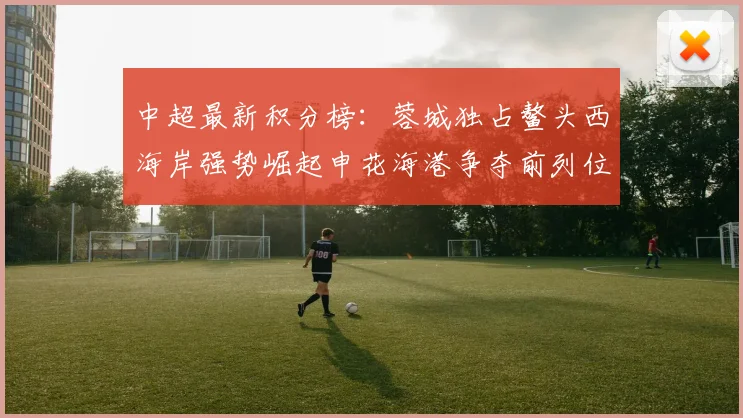 中超最新积分榜：蓉城独占鳌头西海岸强势崛起申花海港争夺前列位置