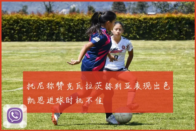 托尼称赞克瓦拉茨赫利亚表现出色凯恩进球时机不佳