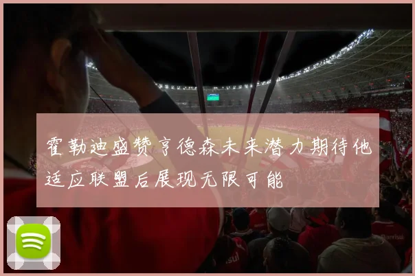 霍勒迪盛赞亨德森未来潜力期待他适应联盟后展现无限可能