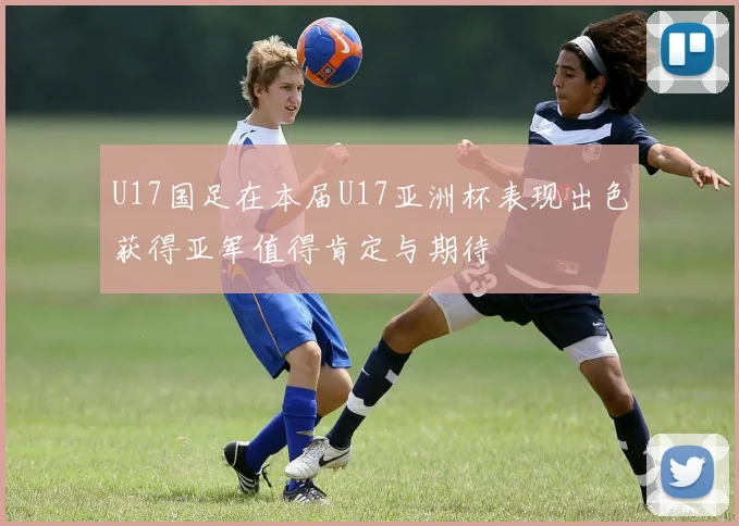 U17国足在本届U17亚洲杯表现出色获得亚军值得肯定与期待