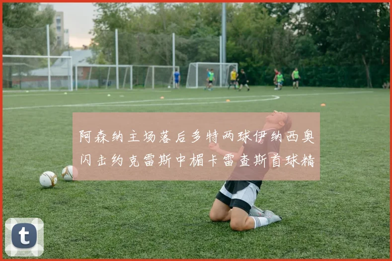 阿森纳主场落后多特两球伊纳西奥闪击约克雷斯中楣卡雷查斯首球精彩回顾