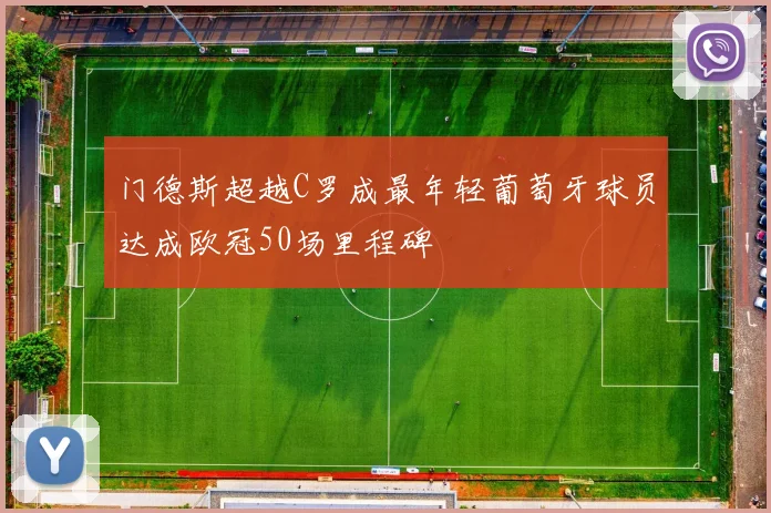 门德斯超越C罗成最年轻葡萄牙球员达成欧冠50场里程碑