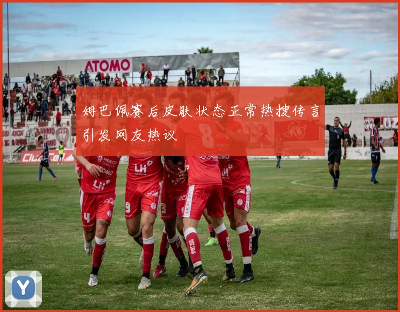 姆巴佩赛后皮肤状态正常热搜传言引发网友热议