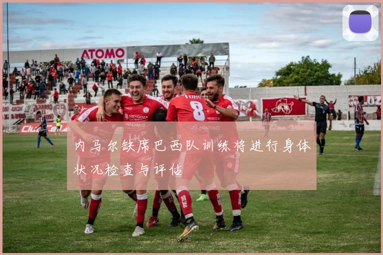 内马尔缺席巴西队训练将进行身体状况检查与评估