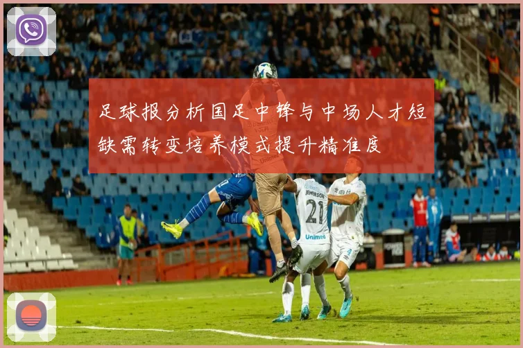 足球报分析国足中锋与中场人才短缺需转变培养模式提升精准度
