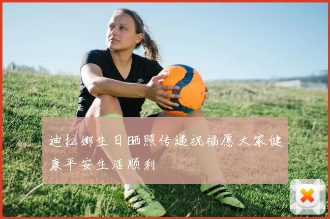 迪拉娜生日晒照传递祝福愿大家健康平安生活顺利