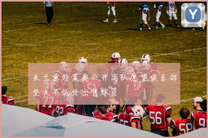 米兰意外莱奥公开离队愿望俱乐部坚决不低价出售球员