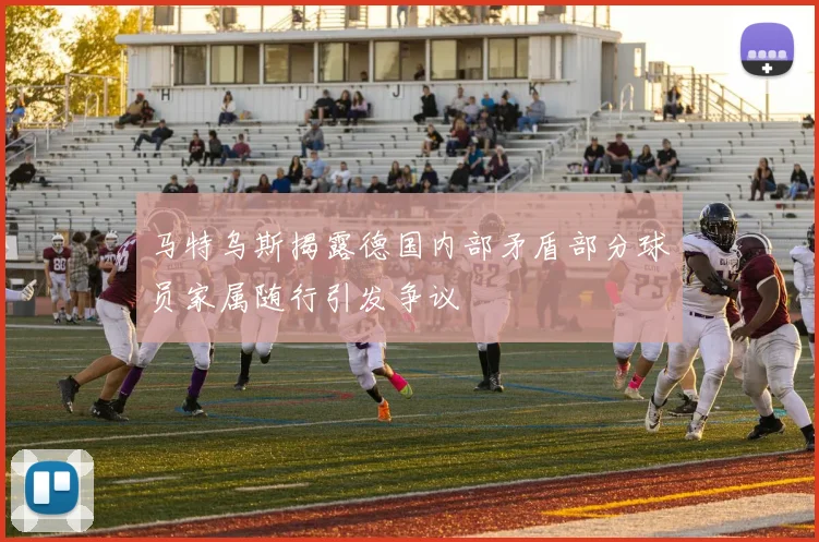 马特乌斯揭露德国内部矛盾部分球员家属随行引发争议